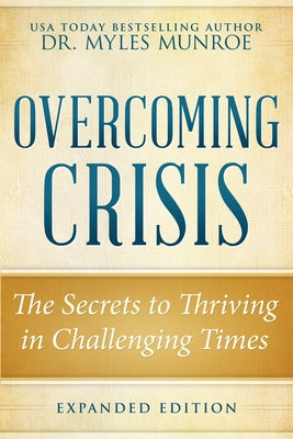 Overcoming Crisis Expanded Edition: The Secrets to Thriving in Challenging Times by Munroe, Myles