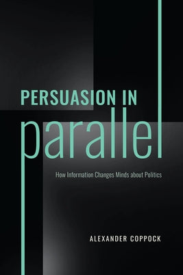 Persuasion in Parallel: How Information Changes Minds about Politics by Coppock, Alexander