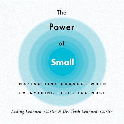 The Power of Small: Making Tiny Changes When Everything Feels Too Much by Leonard-Curtin, Aisling