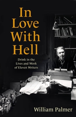 In Love with Hell: Drink in the Lives and Work of Eleven Writers by Palmer, William