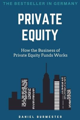 Private Equity: How the Business of Private Equity Funds Works by Burmester, Daniel
