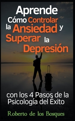 Aprende Cómo Controlar la Ansiedad y Superar la Depresión con los 4 Pasos de la Psicología del Éxito: Salud y bienestar invencibles desde hoy con el m by Bosques, Roberto de Los