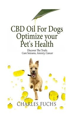 CBD Oil For Dogs Optimize Your Pet's Health Discover The Truth: Cure Seizures, Anxiety, Cancer by Fuchs, Charles