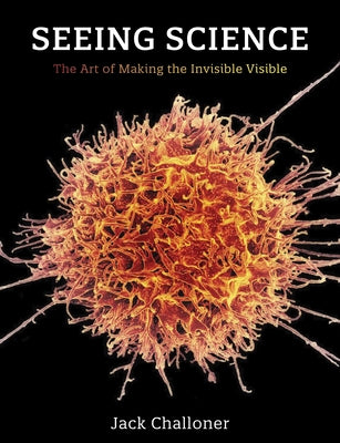 Seeing Science: The Art of Making the Invisible Visible by Challoner, Jack