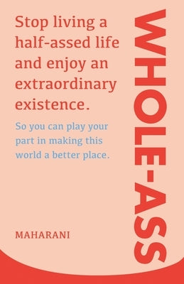 Whole-Ass: Stop living a half-assed life and enjoy an extraordinary existence. by Maharani