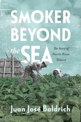 Smoker Beyond the Sea: The Story of Puerto Rican Tobacco by Baldrich, Juan Jos&#233;