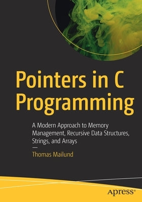 Pointers in C Programming: A Modern Approach to Memory Management, Recursive Data Structures, Strings, and Arrays by Mailund, Thomas