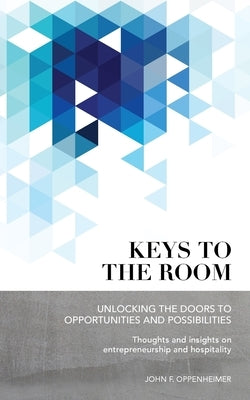 Keys to the Room: Unlocking the Doors to Opportunities and Possibilities: Thoughts and Insights on Entrepreneurship and Hospitality by Oppenheimer, John