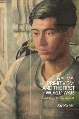 Trauma, Primitivism and the First World War: The Making of Frank Prewett by Porter, Joy