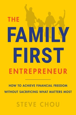 The Family-First Entrepreneur: How to Achieve Financial Freedom Without Sacrificing What Matters Most by Chou, Steve