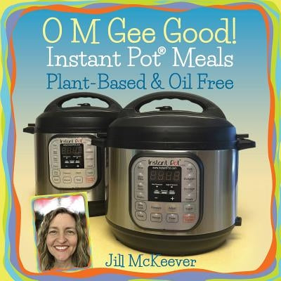 O M Gee Good! Instant Pot Meals, Plant-Based & Oil-free by McKeever, Jill