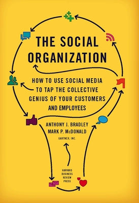 The Social Organization: How to Use Social Media to Tap the Collective Genius of Your Customers and Employees by Bradley, Anthony J.