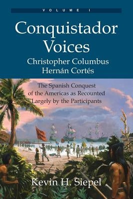 Conquistador Voices (vol I): The Spanish Conquest of the Americas as Recounted Largely by the Participants by Siepel, Kevin H.