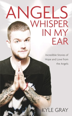 Angels Whisper In My Ear: Incredible Stories of Hope and Love From the Angels by Gray, Kyle