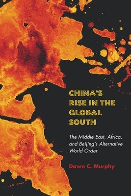 China's Rise in the Global South: The Middle East, Africa, and Beijing's Alternative World Order by Murphy, Dawn C.