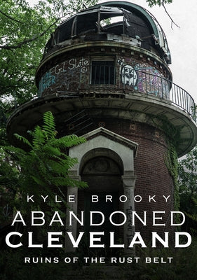 Abandoned Cleveland: Ruins of the Rust Belt by Brooky, Kyle