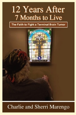 12 Years After 7 Months to Live: The Faith to Fight a Terminal Brain Tumor by Marengo, Charlie And Sherri