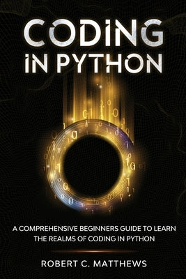 Coding in Python: A Comprehensive Beginners Guide to Learn the Realms of Coding in Python by Matthews, Robert C.