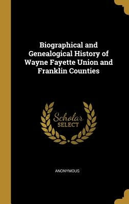 Biographical and Genealogical History of Wayne Fayette Union and Franklin Counties by Anonymous