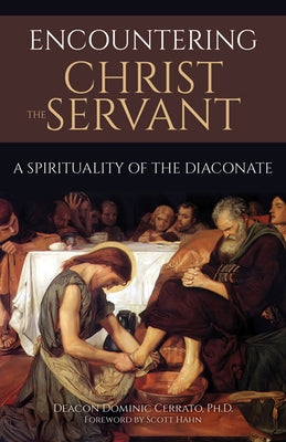 Encountering Christ the Servant: A Spirituality of the Diaconate by Deacon Dominic Cerrato Ph D