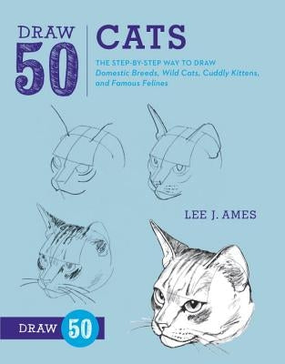 Draw 50 Cats: The Step-By-Step Way to Draw Domestic Breeds, Wild Cats, Cuddly Kittens, and Famous Felines by Ames, Lee J.