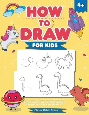 How to Draw for Kids: A Step-by-Step Guided Drawing Book for Kids - Learn to Draw Cute Stuff, Animals, Magical Creatures, Cars and More! by Clever Kiddo Press