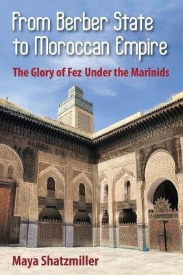 From Berber State to Moroccan Empire: The Glory of Fez Under the Marinids by Shatzmiller, Maya