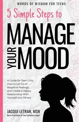 5 Simple Steps to Manage Your Mood: A Guide for Teen Girls: How to Let Go of Negative Feelings and Create a Happy Relationship with Yourself and Other by Letran, Jacqui