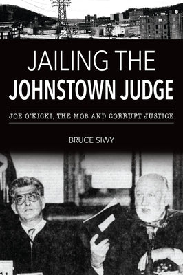 Jailing the Johnstown Judge: Joe O'Kicki, the Mob and Corrupt Justice by Siwy, Bruce J.