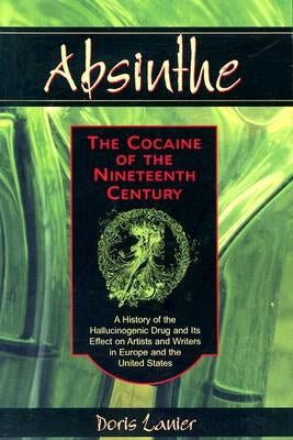 Absinthe: The Cocaine of the Nineteenth Century: A History of the Hallucinogenic Drug and Its Effect on Artists and Writers in Europe and the United S by Lanier, Doris