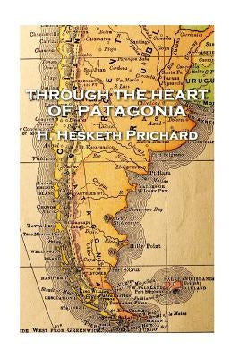H. Hesketh Prichard - Through the Heart of Patagonia by Prichard, H. Hesketh