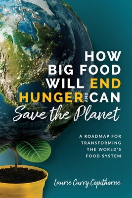 How Big Food Will End Hunger and Can Save the Planet: A Roadmap for Transforming the World's Food System by Curry Copithorne, Laurie