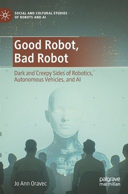 Good Robot, Bad Robot: Dark and Creepy Sides of Robotics, Autonomous Vehicles, and AI by Oravec, Jo Ann