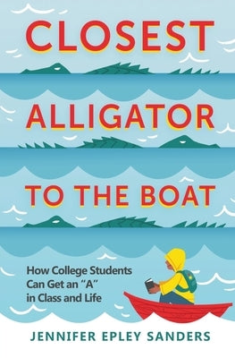 Closest Alligator to the Boat: How College Students Can Get an A in Class and Life by Sanders, Jennifer Epley