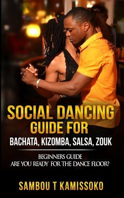Social Dancing Guide for Bachata, Kizomba, Salsa, Zouk: Beginners Guide Are You Ready for the Dance Floor? by Kamissoko, Sambou