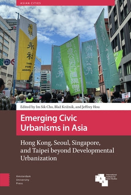 Emerging Civic Urbanisms in Asia: Hong Kong, Seoul, Singapore, and Taipei Beyond Developmental Urbanization by Cho, Im Sik