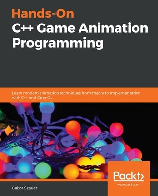 Hands-On C++ Game Animation Programming: Learn modern animation techniques from theory to implementation with C++ and OpenGL by Szauer, Gabor