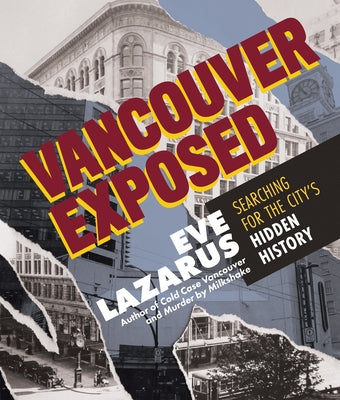 Vancouver Exposed: Searching for the City's Hidden History by Lazarus, Eve