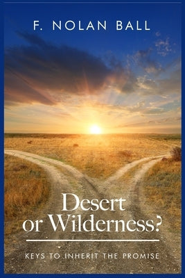 Desert or Wilderness: Keys to Inherit the Promise by Ball, Floyd Nolan