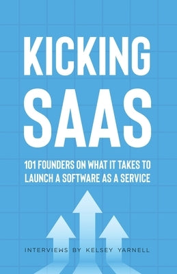 Kicking SaaS: 101 Founders on What it Takes to Launch a Software as a Service by Yarnell, Kelsey