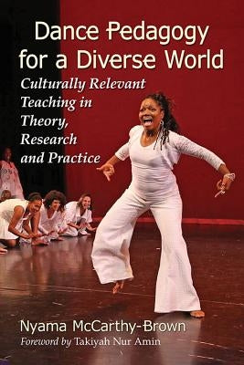Dance Pedagogy for a Diverse World: Culturally Relevant Teaching in Theory, Research and Practice by McCarthy-Brown, Nyama