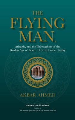 The Flying Man: Aristotle, and the Philosophers of the Golden Age of Islam: Their Relevance Today by Ahmed, Akbar