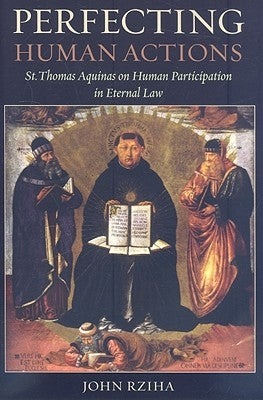 Perfecting Human Actions: St. Thomas Aquinas on Human Participation in Eternal Law by Rziha, John