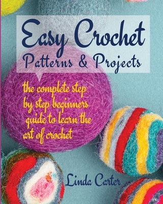 Easy Crochet Patterns & Projects: The complete step by step beginners guide to learn the art of crochet by Carter, Linda