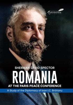 Romania at the Paris Peace Conference: A Study of the Diplomacy of Ioan I.C. Bratianu by Spector, Sherman David