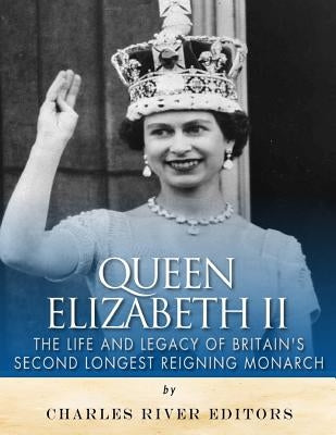 Queen Elizabeth II: The Life and Legacy of Britain's Second Longest Reigning Monarch by Charles River Editors
