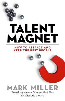 Talent Magnet: How to Attract and Keep the Best People by Miller, Mark
