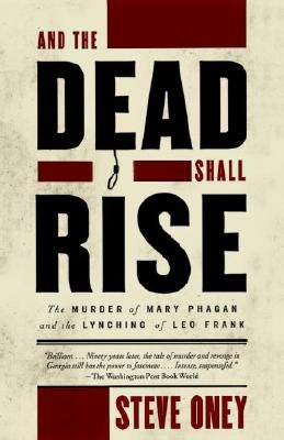 And the Dead Shall Rise: The Murder of Mary Phagan and the Lynching of Leo Frank by Oney, Steve