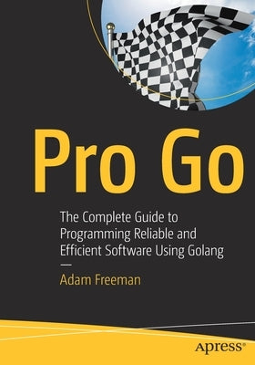 Pro Go: The Complete Guide to Programming Reliable and Efficient Software Using Golang by Freeman, Adam