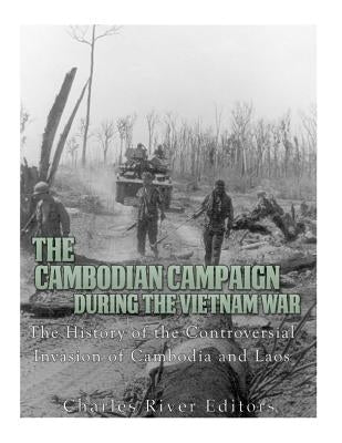 The Cambodian Campaign during the Vietnam War: The History of the Controversial Invasion of Cambodia and Laos by Charles River Editors